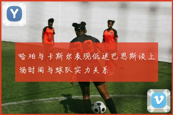 哈珀与卡斯尔表现低迷巴恩斯谈上场时间与球队实力关系