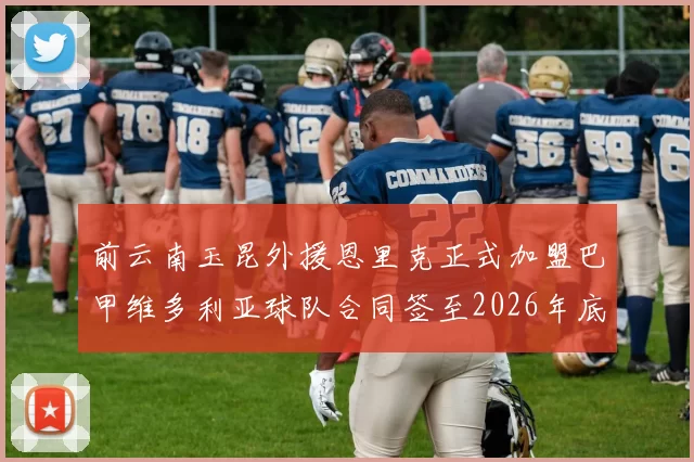 前云南玉昆外援恩里克正式加盟巴甲维多利亚球队合同签至2026年底