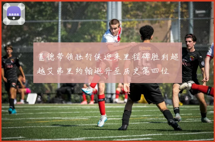基德带领独行侠迎来里程碑胜利超越艾弗里约翰逊升至历史第四位