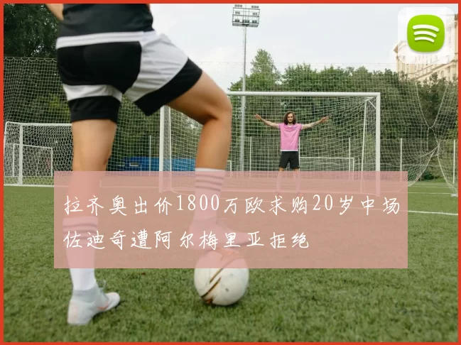 拉齐奥出价1800万欧求购20岁中场佐迪奇遭阿尔梅里亚拒绝