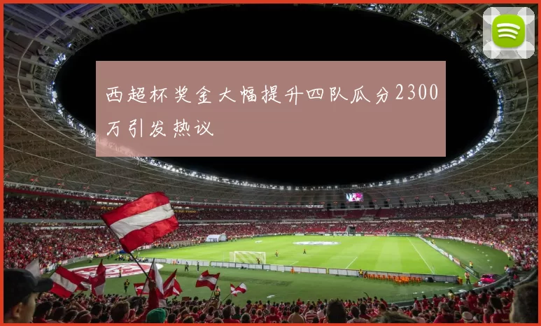 西超杯奖金大幅提升四队瓜分2300万引发热议