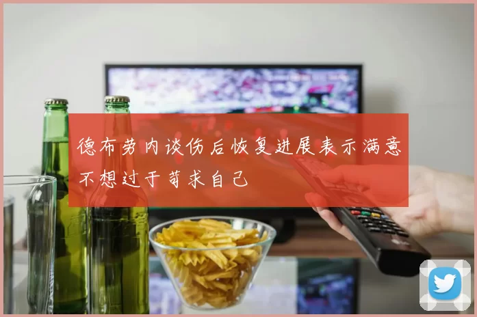 德布劳内谈伤后恢复进展表示满意不想过于苛求自己