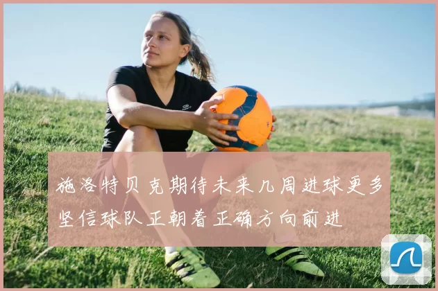 施洛特贝克期待未来几周进球更多坚信球队正朝着正确方向前进