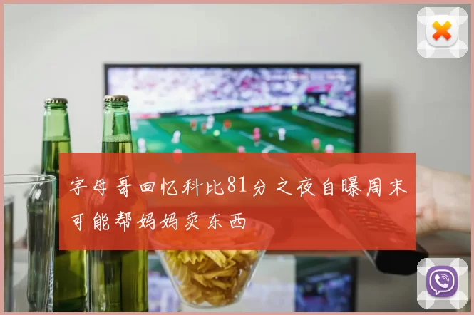 字母哥回忆科比81分之夜自曝周末可能帮妈妈卖东西