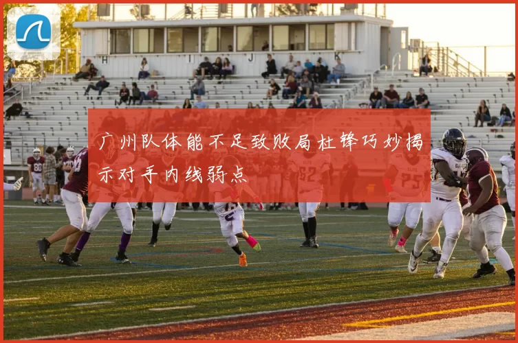 广州队体能不足致败局杜锋巧妙揭示对手内线弱点