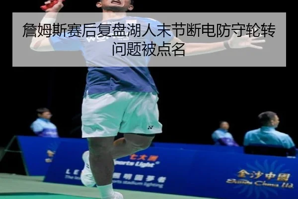 詹姆斯赛后复盘湖人末节断电防守轮转问题被点名